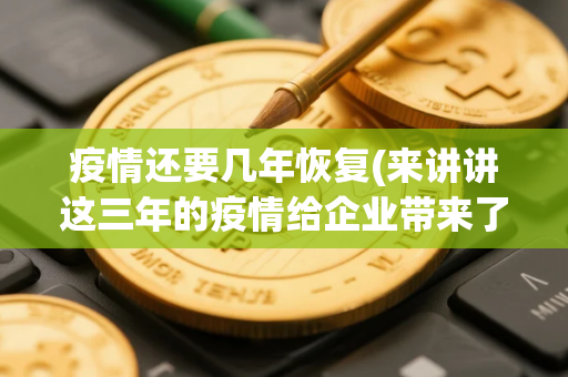 疫情还要几年恢复(来讲讲这三年的疫情给企业带来了什么样的灾难)