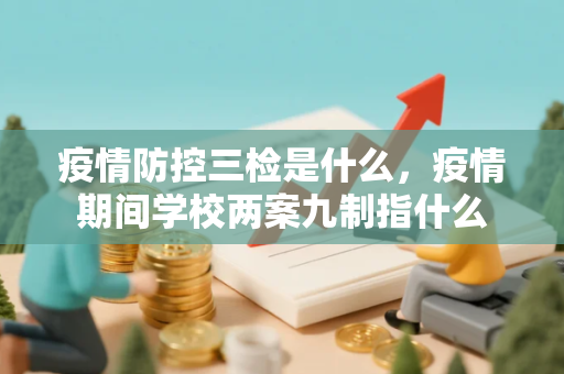 疫情防控三检是什么，疫情期间学校两案九制指什么