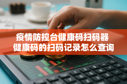 疫情防控台健康码扫码器 健康码的扫码记录怎么查询