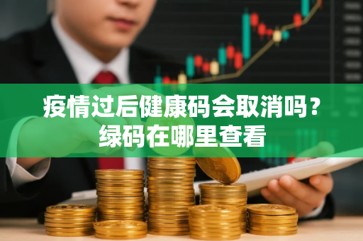 疫情过后健康码会取消吗？绿码在哪里查看