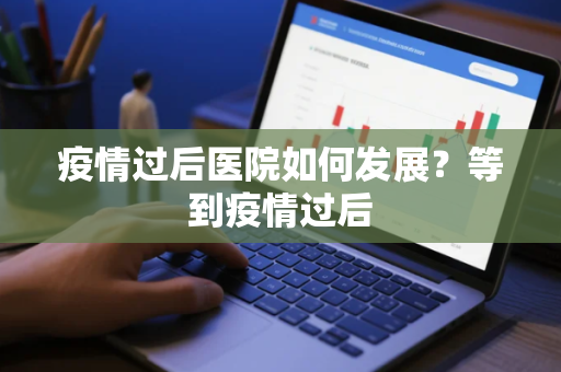 疫情过后医院如何发展？等到疫情过后