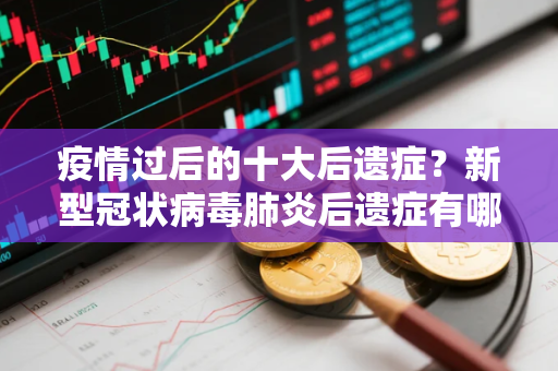疫情过后的十大后遗症?新型冠状病毒肺炎后遗症有哪些 疫情过后的十大后遗症?新型冠状病毒肺炎后遗症有哪些