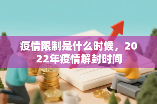 疫情限制是什么时候,2022年疫情解封时间 疫情限制是什么时候,2022年疫情解封时间