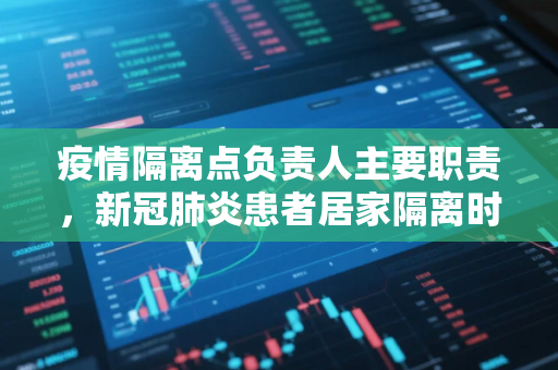 疫情隔离点负责人主要职责，新冠肺炎患者居家隔离时要注意什么