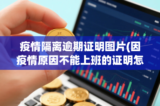 疫情隔离逾期证明图片(因疫情原因不能上班的证明怎么写)