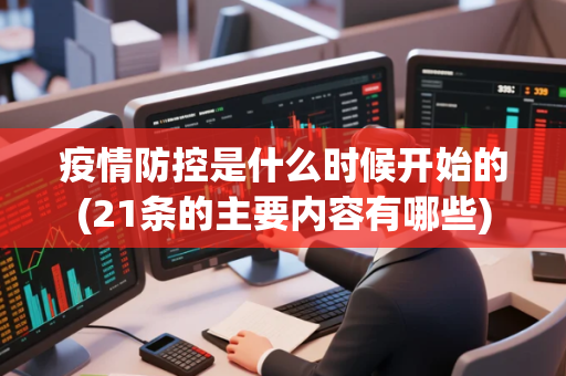 疫情防控是什么时候开始的(21条的主要内容有哪些)