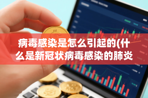 病毒感染是怎么引起的(什么是新冠状病毒感染的肺炎疫情)
