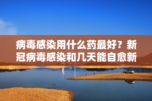 病毒感染用什么药最好？新冠病毒感染和几天能自愈新冠病毒感染和几天能自愈的区别