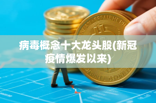 病毒概念十大龙头股(新冠疫情爆发以来)