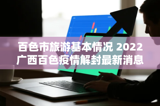 百色市旅游基本情况 2022广西百色疫情解封最新消息广西百色解封需要几天