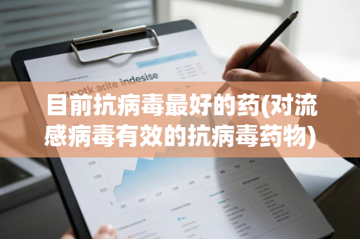 目前抗病毒最好的药(对流感病毒有效的抗病毒药物)