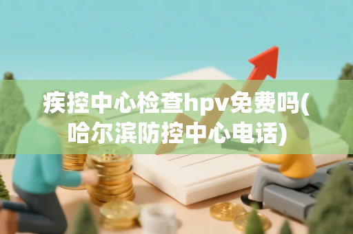 疾控中心检查hpv免费吗(哈尔滨防控中心电话) 疾控中心检查hpv免费吗(哈尔滨防控中心电话)