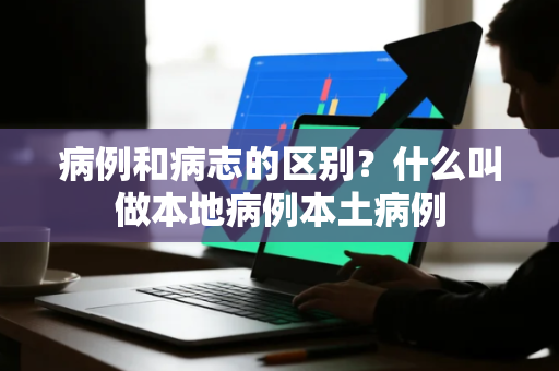 病例和病志的区别？什么叫做本地病例本土病例