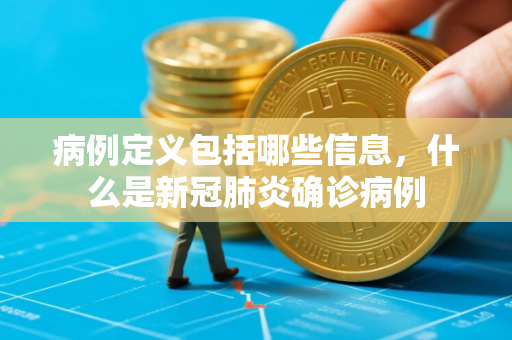病例定义包括哪些信息，什么是新冠肺炎确诊病例