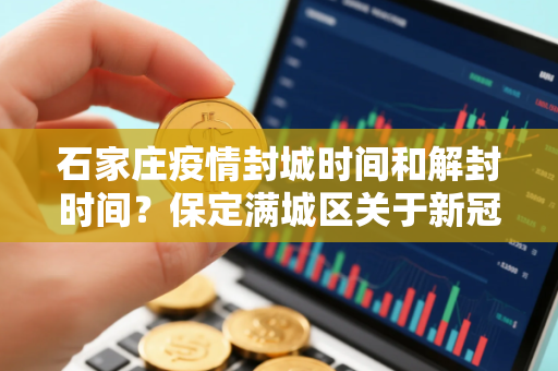 石家庄疫情封城时间和解封时间？保定满城区关于新冠疫情防控紧急通告