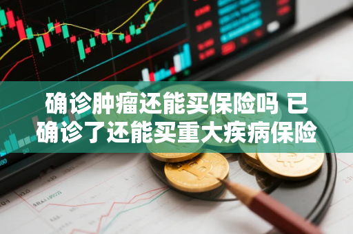 确诊肿瘤还能买保险吗 已确诊了还能买重大疾病保险