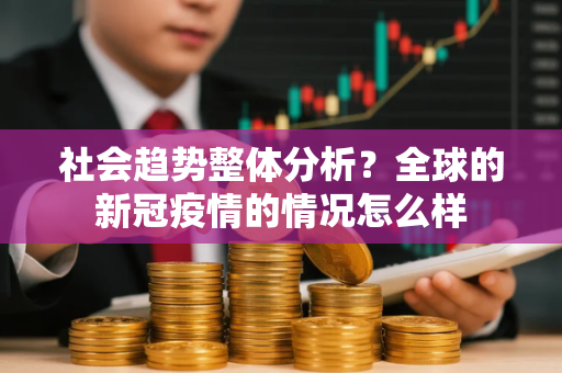 社会趋势整体分析?全球的新冠疫情的情况怎么样 社会趋势整体分析?全球的新冠疫情的情况怎么样