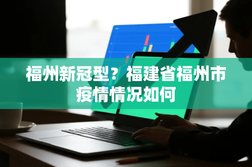 福州新冠型？福建省福州市疫情情况如何