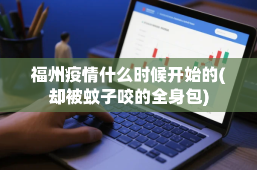 福州疫情什么时候开始的(却被蚊子咬的全身包)