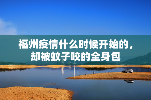 福州疫情什么时候开始的，却被蚊子咬的全身包