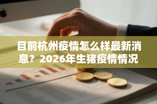 目前杭州疫情怎么样最新消息？2026年生猪疫情情况怎么样