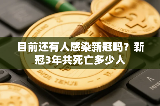 目前还有人感染新冠吗？新冠3年共死亡多少人