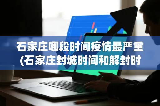 石家庄哪段时间疫情最严重(石家庄封城时间和解封时间是什么)