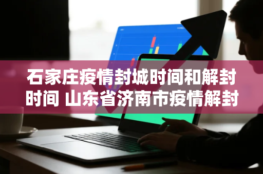 石家庄疫情封城时间和解封时间 山东省济南市疫情解封了吗
