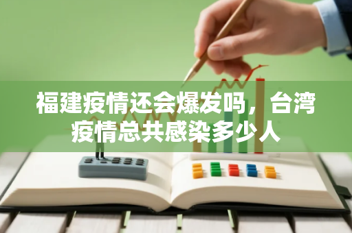 福建疫情还会爆发吗，台湾疫情总共感染多少人