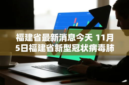 福建省最新消息今天 11月5日福建省新型冠状病毒肺炎疫情情况