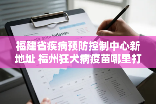 福建省疾病预防控制中心新地址 福州狂犬病疫苗哪里打 福建省疾病预防控制中心新地址 福州狂犬病疫苗哪里打