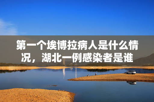 第一个埃博拉病人是什么情况，湖北一例感染者是谁