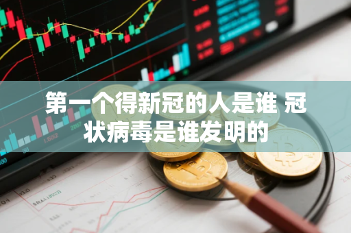 第一个得新冠的人是谁 冠状病毒是谁发明的 第一个得新冠的人是谁 冠状病毒是谁发明的