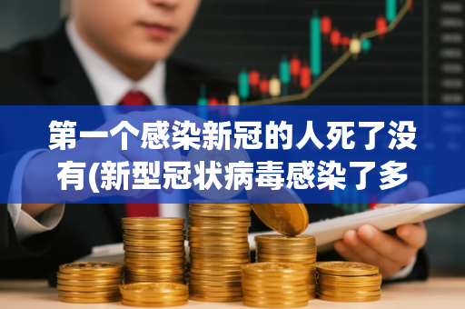 第一个感染新冠的人死了没有(新型冠状病毒感染了多少人)
