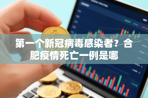 第一个新冠病毒感染者？合肥疫情死亡一例是哪