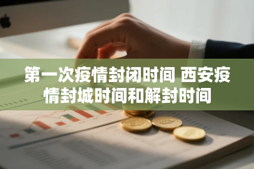 第一次疫情封闭时间 西安疫情封城时间和解封时间