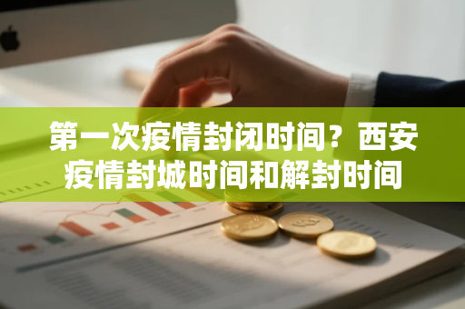 第一次疫情封闭时间？西安疫情封城时间和解封时间