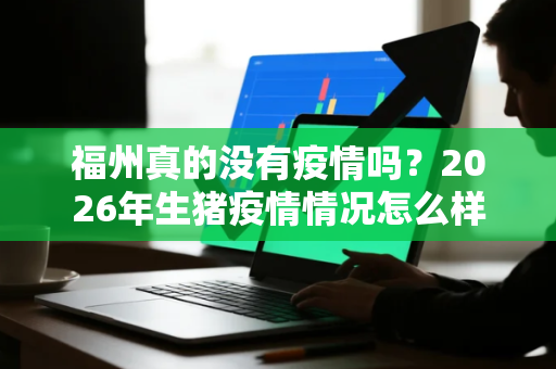 福州真的没有疫情吗？2026年生猪疫情情况怎么样