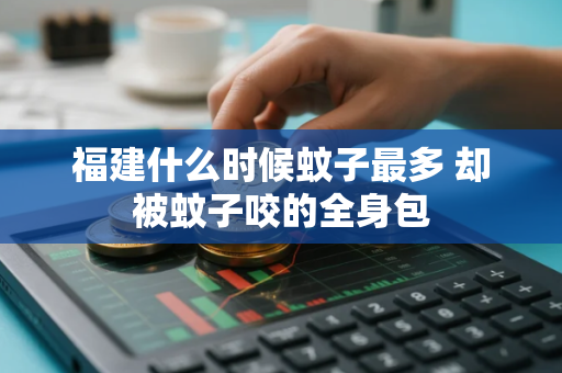 福建什么时候蚊子最多 却被蚊子咬的全身包