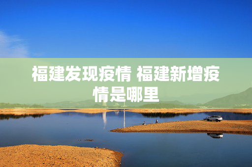 福建发现疫情 福建新增疫情是哪里