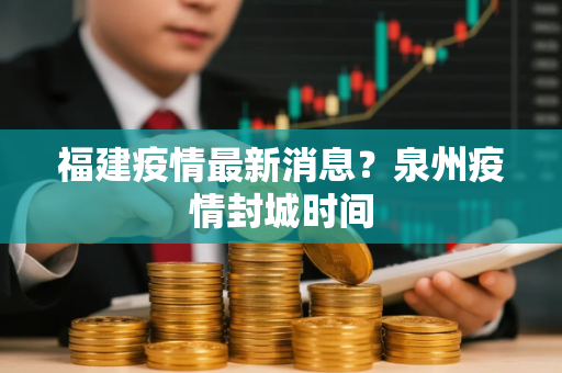 福建疫情最新消息？泉州疫情封城时间