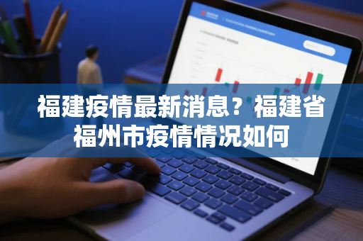 福建疫情最新消息？福建省福州市疫情情况如何
