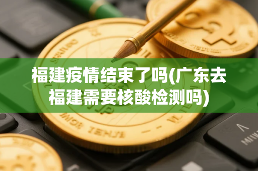 福建疫情结束了吗(广东去福建需要核酸检测吗)