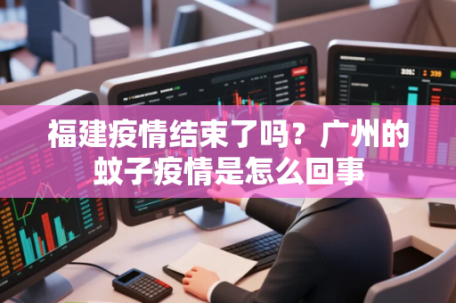 福建疫情结束了吗？广州的蚊子疫情是怎么回事