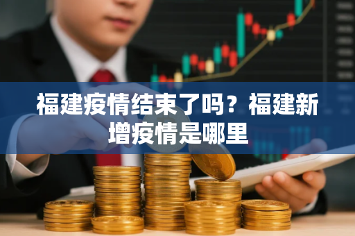 福建疫情结束了吗？福建新增疫情是哪里