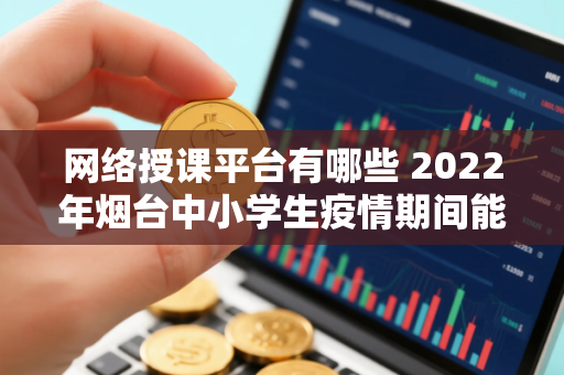 网络授课平台有哪些 2022年烟台中小学生疫情期间能上网课吗
