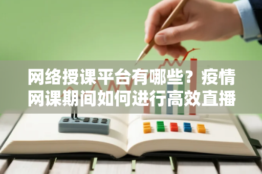 网络授课平台有哪些?疫情网课期间如何进行高效直播课堂 网络授课平台有哪些?疫情网课期间如何进行高效直播课堂
