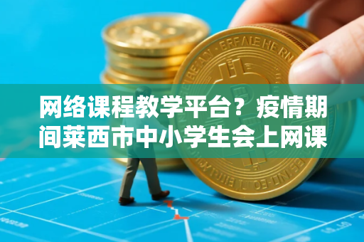 网络课程教学平台？疫情期间莱西市中小学生会上网课吗