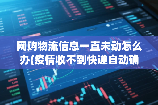 网购物流信息一直未动怎么办(疫情收不到快递自动确认收货)