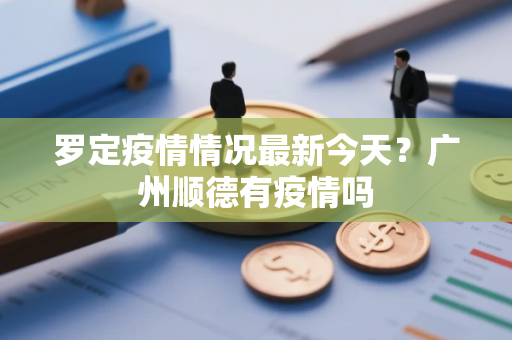 罗定疫情情况最新今天？广州顺德有疫情吗